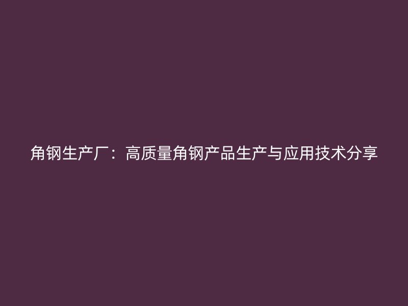 角鋼生產(chǎn)廠:高質(zhì)量角鋼產(chǎn)品生產(chǎn)與應(yīng)用技術(shù)分享