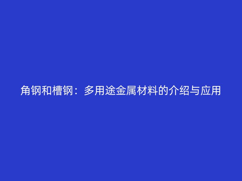 角鋼和槽鋼:多用途金屬材料的介紹與應(yīng)用