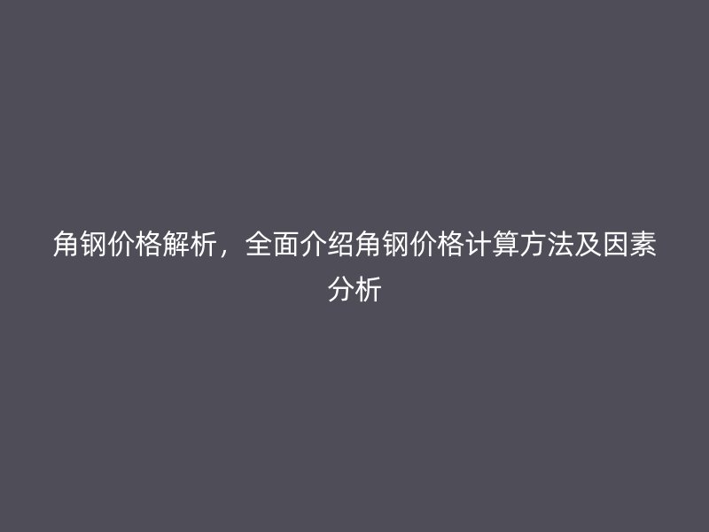 角鋼價格解析，全面介紹角鋼價格計算方法及因素分析