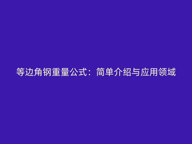 等邊角鋼重量公式:簡單介紹與應(yīng)用領(lǐng)域