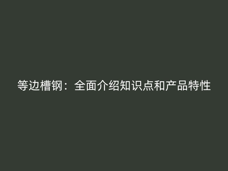 等邊槽鋼:全面介紹知識(shí)點(diǎn)和產(chǎn)品特性