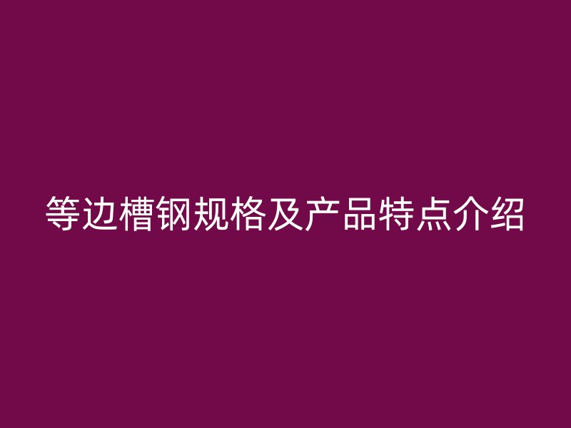 等邊槽鋼規(guī)格及產(chǎn)品特點(diǎn)介紹