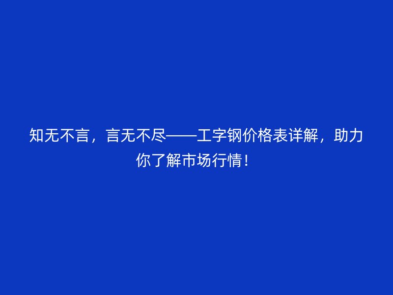 知無不言，言無不盡——工字鋼價(jià)格表詳解，助力你了解市場(chǎng)行情！