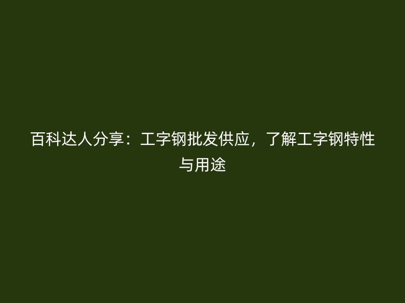 百科達(dá)人分享：工字鋼批發(fā)供應(yīng)，了解工字鋼特性與用途