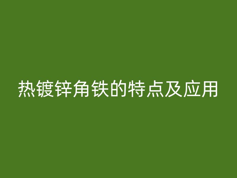 熱鍍鋅角鐵的特點(diǎn)及應(yīng)用