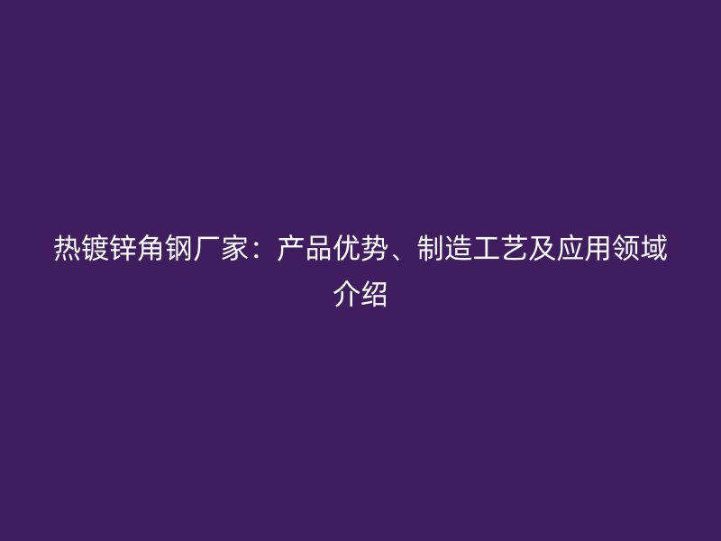 熱鍍鋅角鋼廠家：產(chǎn)品優(yōu)勢(shì)、制造工藝及應(yīng)用領(lǐng)域介紹