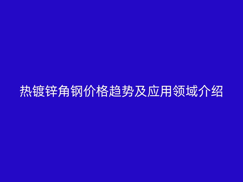 熱鍍鋅角鋼價格趨勢及應用領域介紹