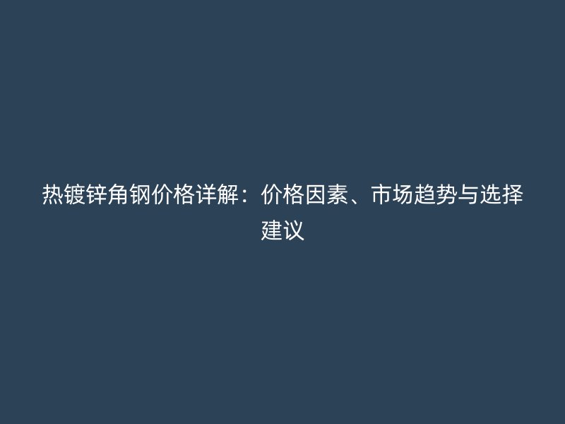 熱鍍鋅角鋼價(jià)格詳解：價(jià)格因素、市場(chǎng)趨勢(shì)與選擇建議