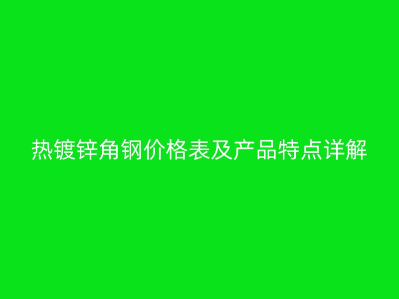 熱鍍鋅角鋼價(jià)格表及產(chǎn)品特點(diǎn)詳解