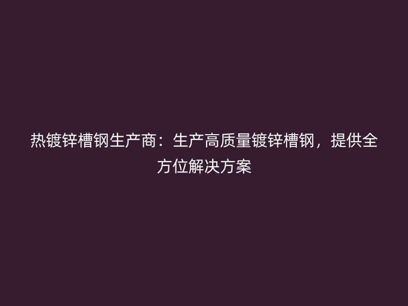 熱鍍鋅槽鋼生產(chǎn)商：生產(chǎn)高質(zhì)量鍍鋅槽鋼，提供全方位解決方案