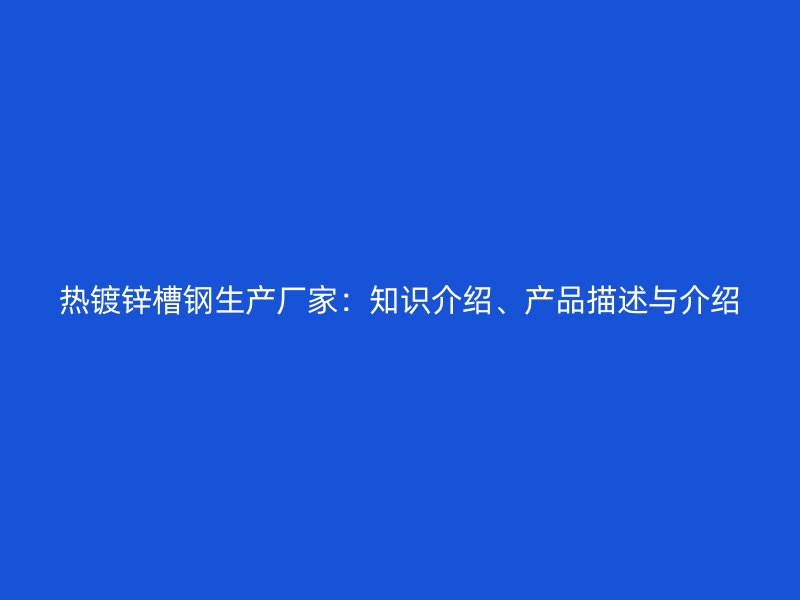 熱鍍鋅槽鋼生產(chǎn)廠家：知識(shí)介紹、產(chǎn)品描述與介紹
