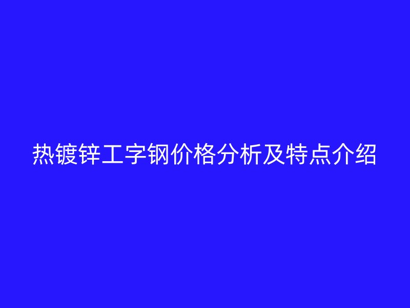 熱鍍鋅工字鋼價格分析及特點介紹