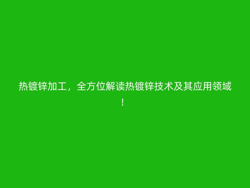 熱鍍鋅加工，全方位解讀熱鍍鋅技術及其應用領域！