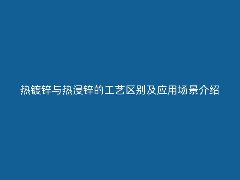 熱鍍鋅與熱浸鋅的工藝區(qū)別及應(yīng)用場(chǎng)景介紹