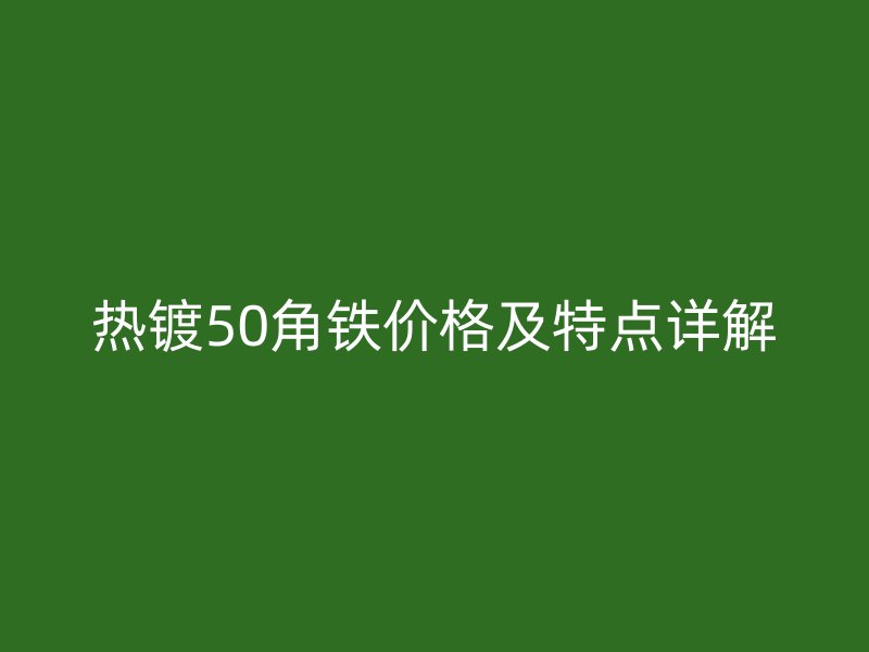 熱鍍50角鐵價格及特點詳解