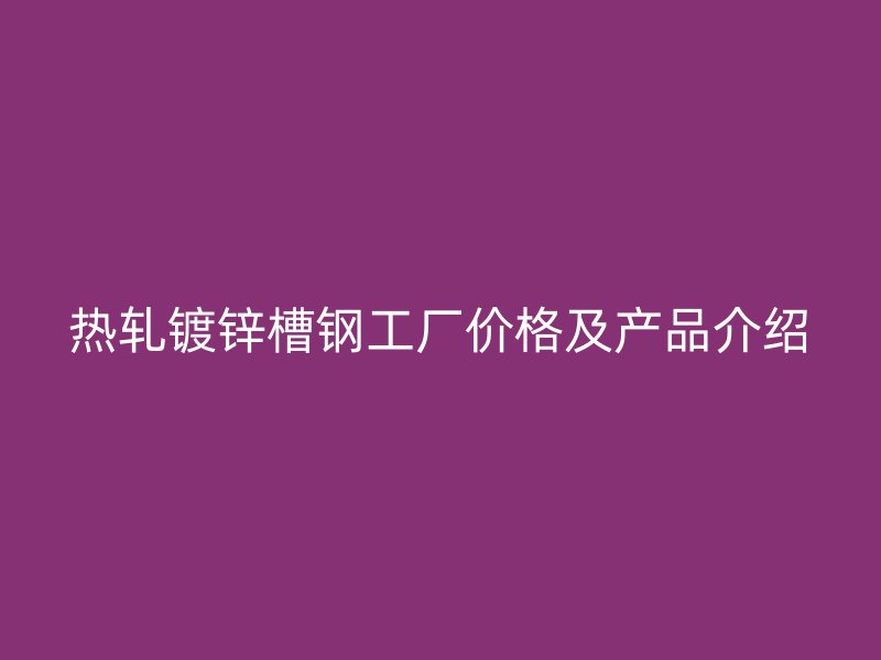 熱軋鍍鋅槽鋼工廠價格及產(chǎn)品介紹