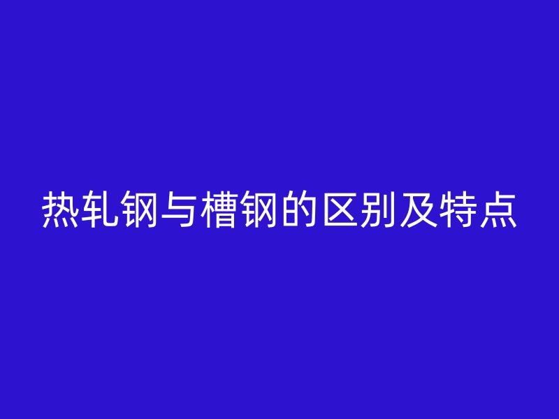 熱軋鋼與槽鋼的區(qū)別及特點