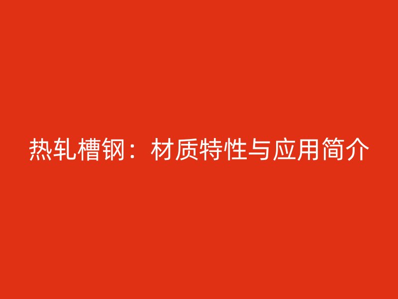 熱軋槽鋼:材質(zhì)特性與應(yīng)用簡(jiǎn)介