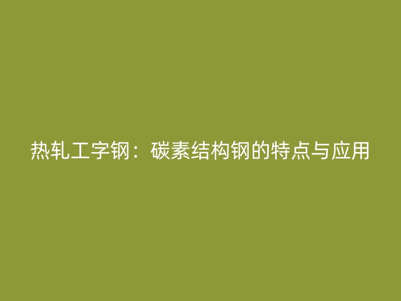 熱軋工字鋼:碳素結(jié)構(gòu)鋼的特點與應(yīng)用