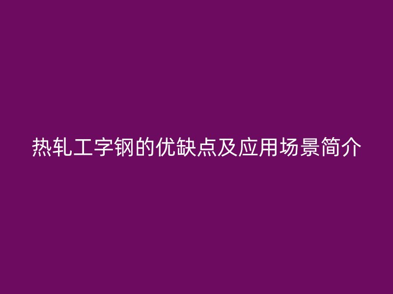 熱軋工字鋼的優(yōu)缺點(diǎn)及應(yīng)用場(chǎng)景簡(jiǎn)介