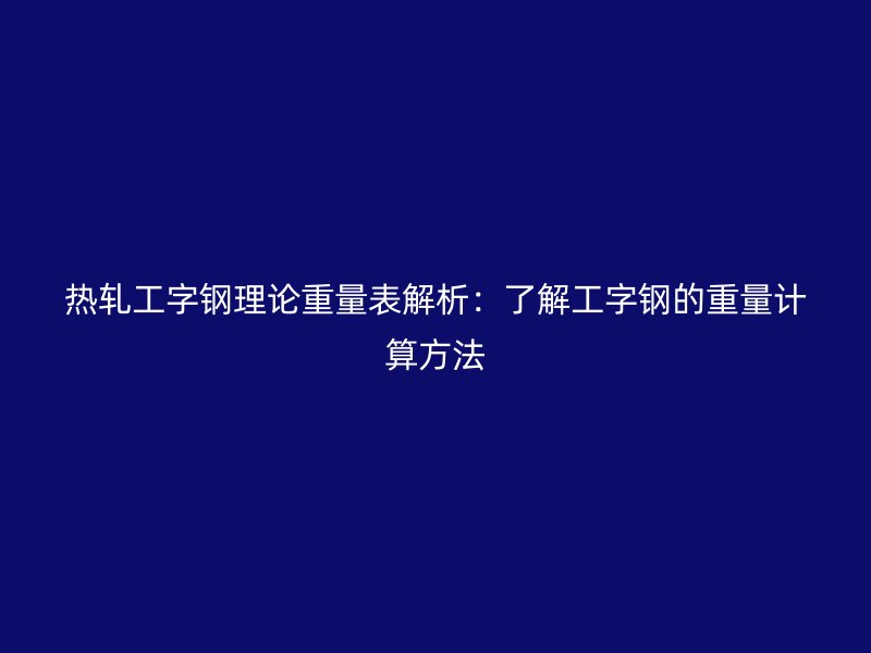 熱軋工字鋼理論重量表解析:了解工字鋼的重量計算方法