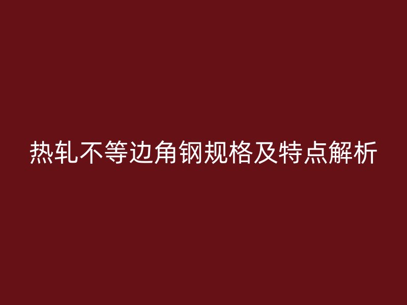 熱軋不等邊角鋼規(guī)格及特點解析