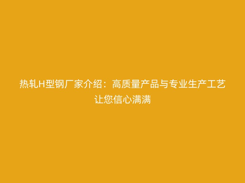 熱軋H型鋼廠家介紹:高質(zhì)量產(chǎn)品與專業(yè)生產(chǎn)工藝讓您信心滿滿
