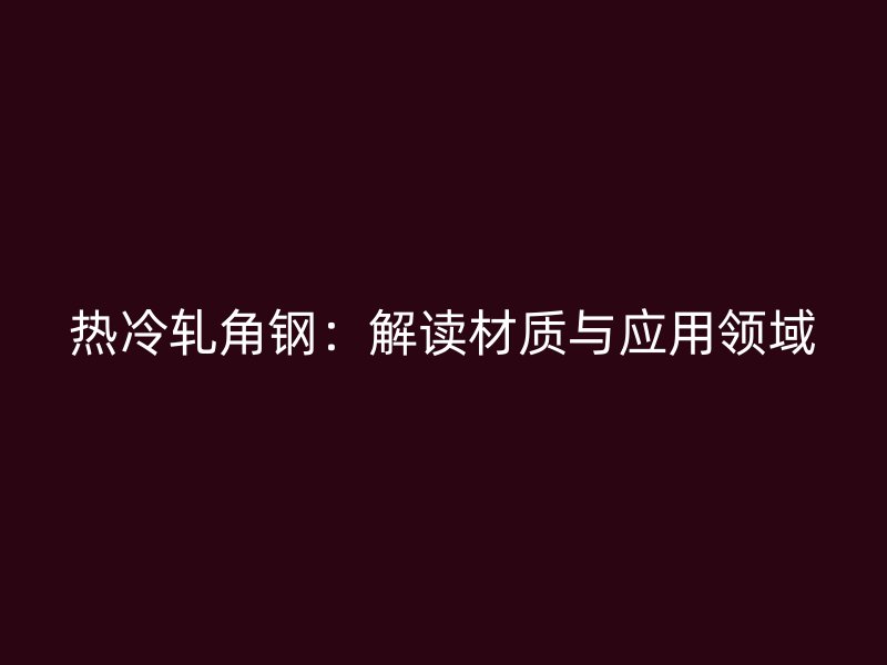 熱冷軋角鋼:解讀材質(zhì)與應(yīng)用領(lǐng)域