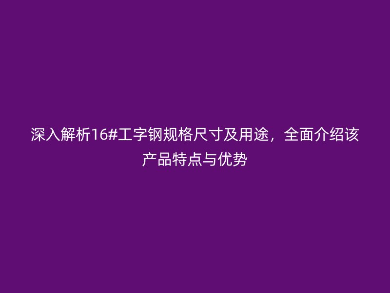 深入解析16#工字鋼規(guī)格尺寸及用途，全面介紹該產(chǎn)品特點與優(yōu)勢