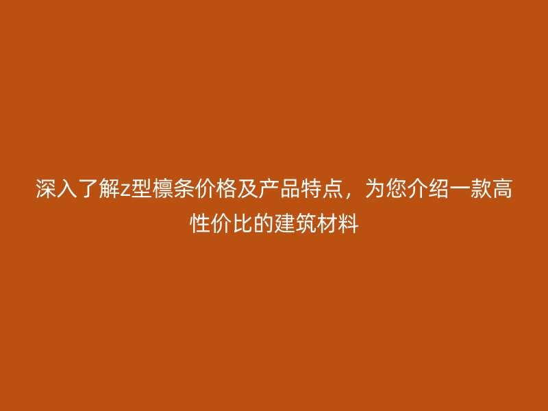 深入了解z型檁條價(jià)格及產(chǎn)品特點(diǎn)，為您介紹一款高性價(jià)比的建筑材料