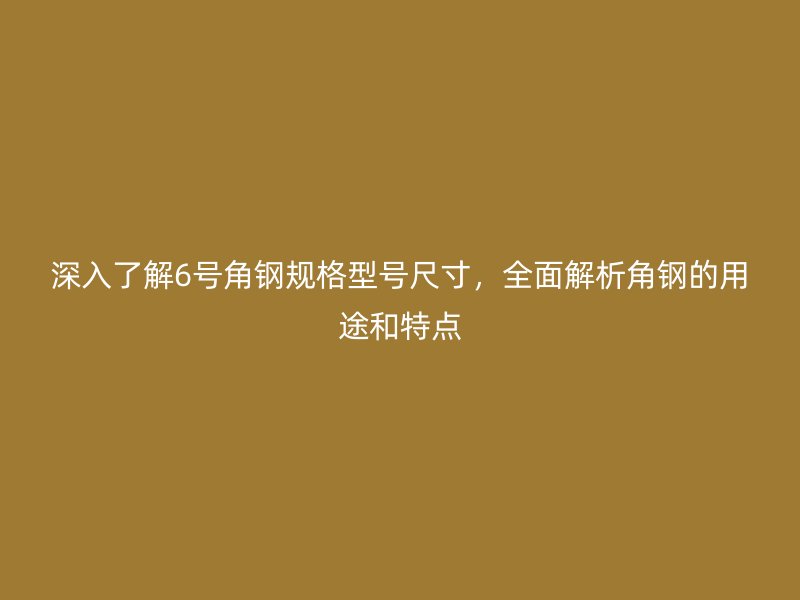 深入了解6號角鋼規(guī)格型號尺寸，全面解析角鋼的用途和特點