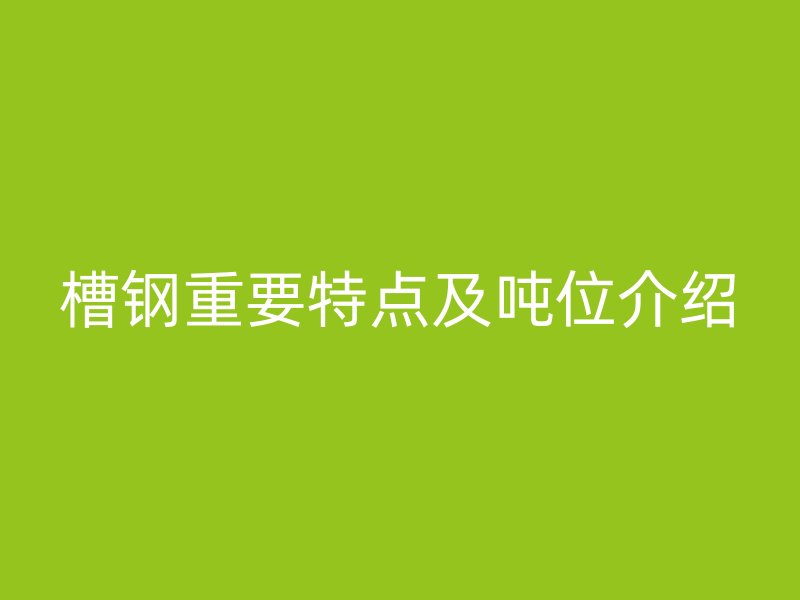 槽鋼重要特點及噸位介紹