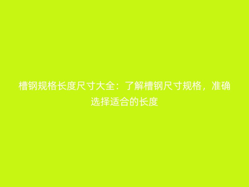 槽鋼規(guī)格長度尺寸大全：了解槽鋼尺寸規(guī)格，準(zhǔn)確選擇適合的長度