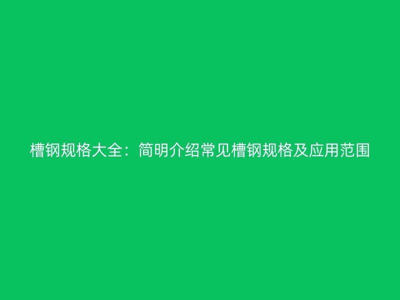 槽鋼規(guī)格大全:簡明介紹常見槽鋼規(guī)格及應(yīng)用范圍