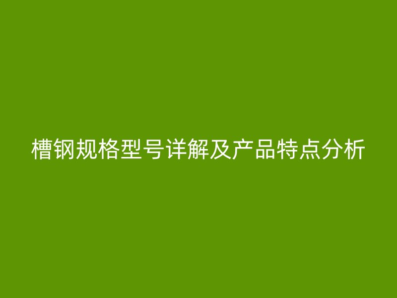 槽鋼規(guī)格型號(hào)詳解及產(chǎn)品特點(diǎn)分析
