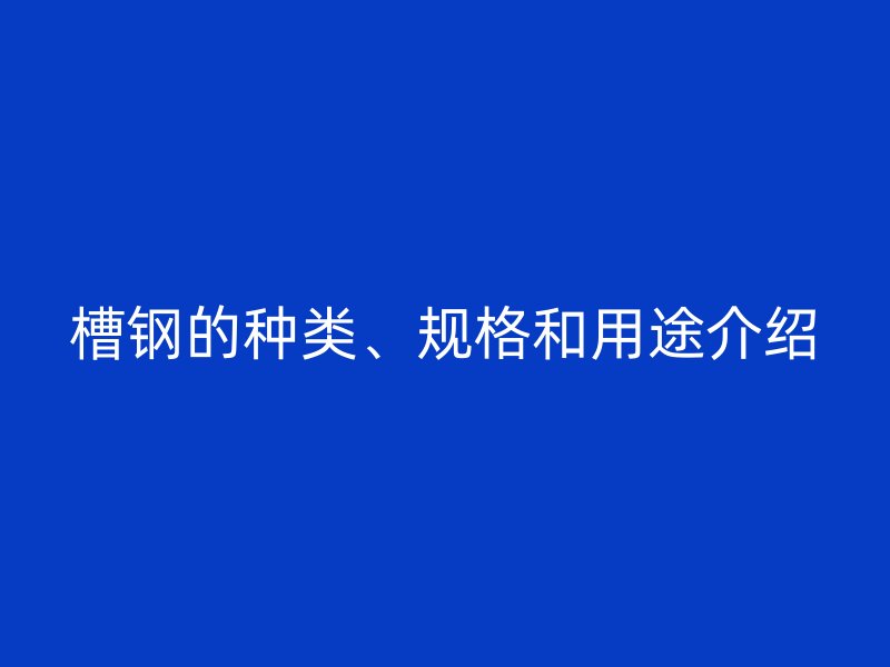 槽鋼的種類、規(guī)格和用途介紹