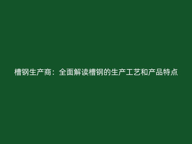 槽鋼生產(chǎn)商:全面解讀槽鋼的生產(chǎn)工藝和產(chǎn)品特點