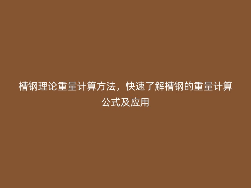 槽鋼理論重量計(jì)算方法，快速了解槽鋼的重量計(jì)算公式及應(yīng)用