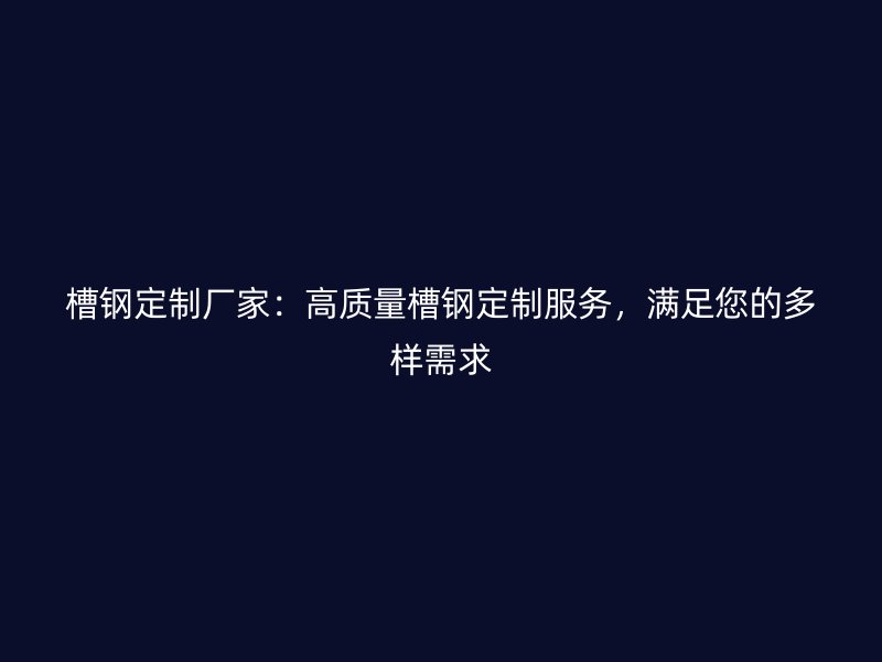 槽鋼定制廠家：高質(zhì)量槽鋼定制服務(wù)，滿足您的多樣需求