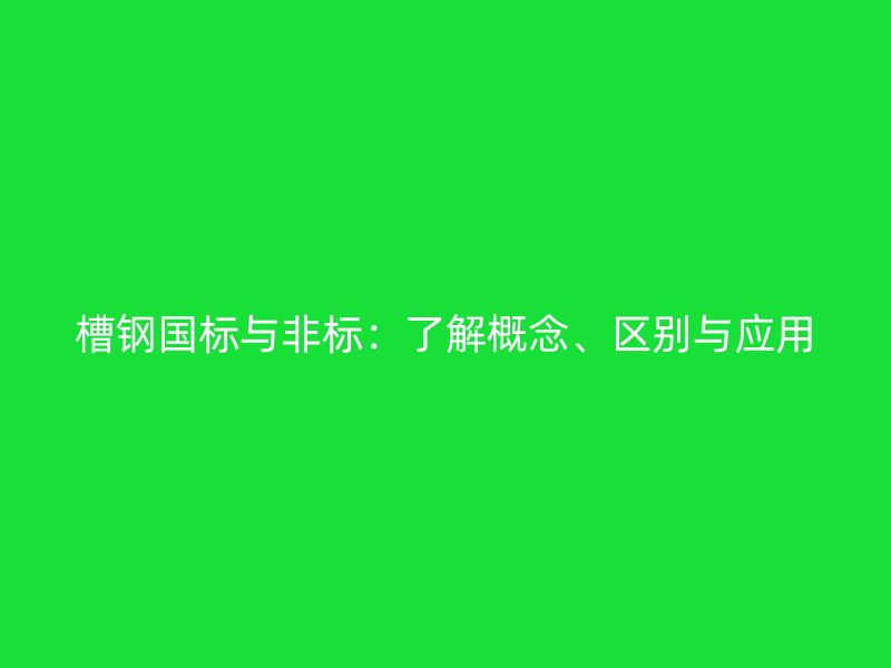 槽鋼國標(biāo)與非標(biāo)：了解概念、區(qū)別與應(yīng)用
