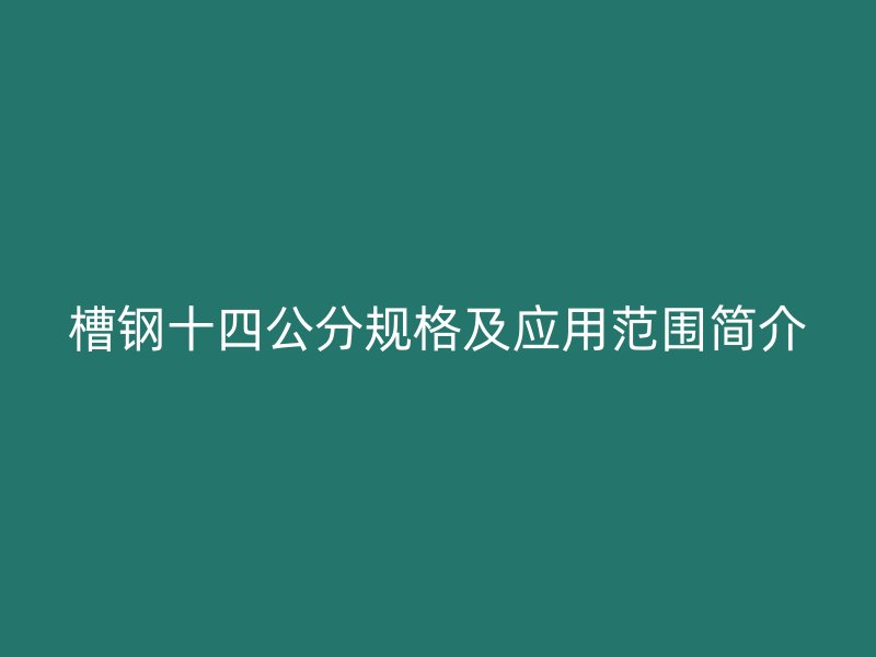 槽鋼十四公分規(guī)格及應(yīng)用范圍簡介