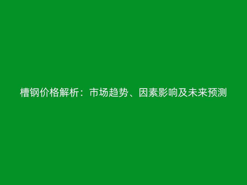 槽鋼價(jià)格解析：市場趨勢(shì)、因素影響及未來預(yù)測