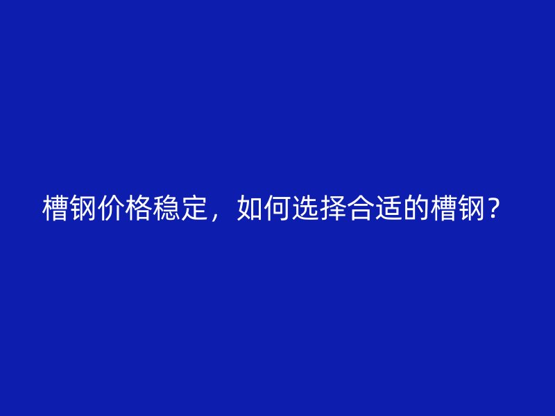 槽鋼價格穩(wěn)定，如何選擇合適的槽鋼？