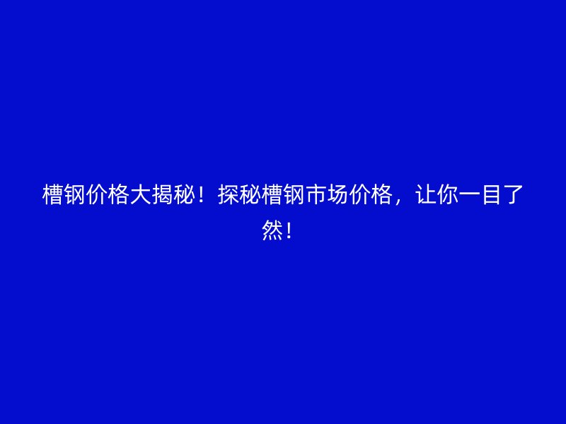 槽鋼價格大揭秘！探秘槽鋼市場價格，讓你一目了然！
