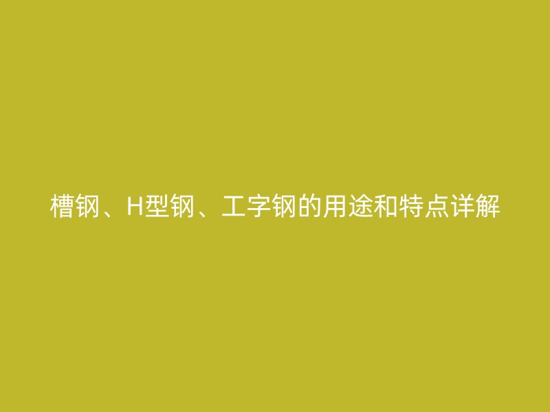 槽鋼、H型鋼、工字鋼的用途和特點(diǎn)詳解