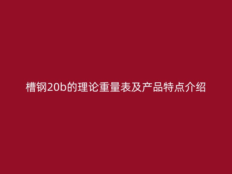 槽鋼20b的理論重量表及產(chǎn)品特點(diǎn)介紹