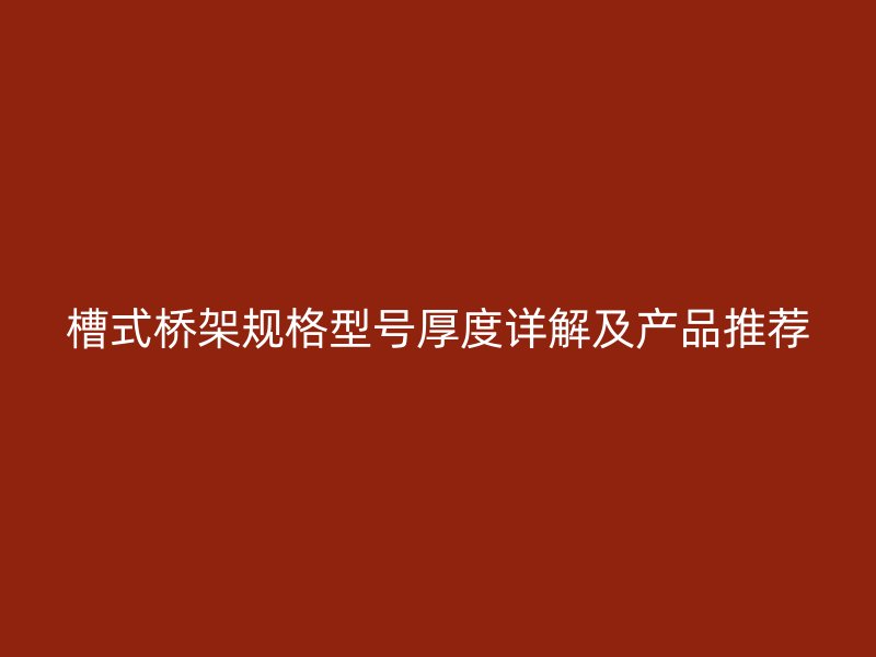 槽式橋架規(guī)格型號厚度詳解及產(chǎn)品推薦