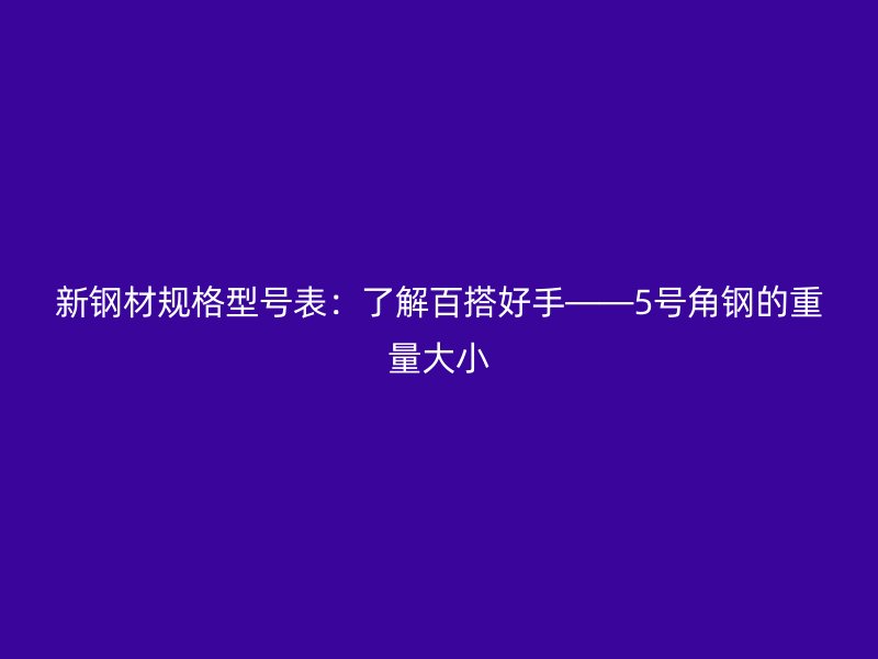 新鋼材規(guī)格型號(hào)表:了解百搭好手——5號(hào)角鋼的重量大小