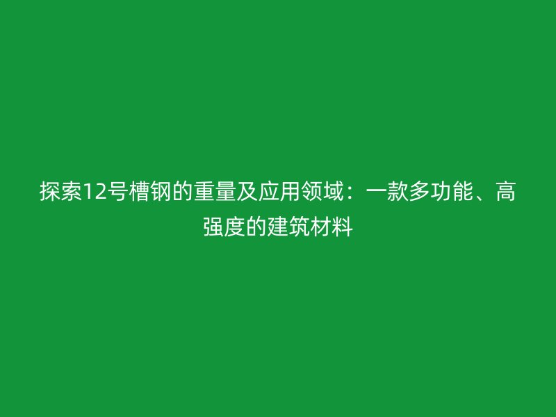 探索12號(hào)槽鋼的重量及應(yīng)用領(lǐng)域：一款多功能、高強(qiáng)度的建筑材料