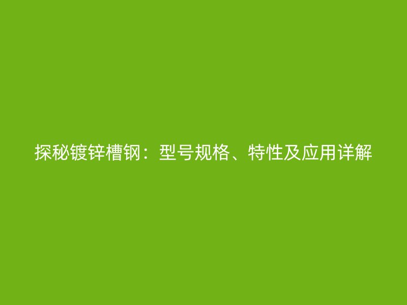 探秘鍍鋅槽鋼：型號規(guī)格、特性及應用詳解
